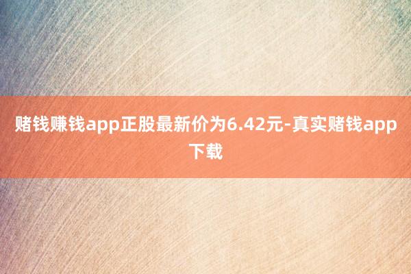 赌钱赚钱app正股最新价为6.42元-真实赌钱app下载