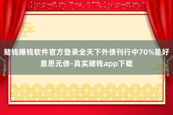赌钱赚钱软件官方登录全天下外债刊行中70%是好意思元债-真实赌钱app下载