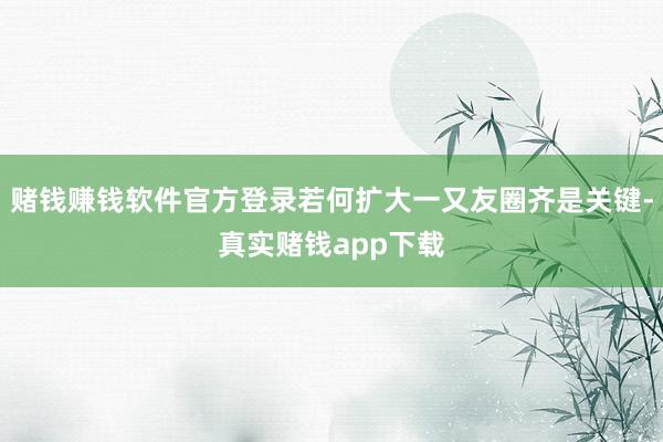 赌钱赚钱软件官方登录若何扩大一又友圈齐是关键-真实赌钱app下载