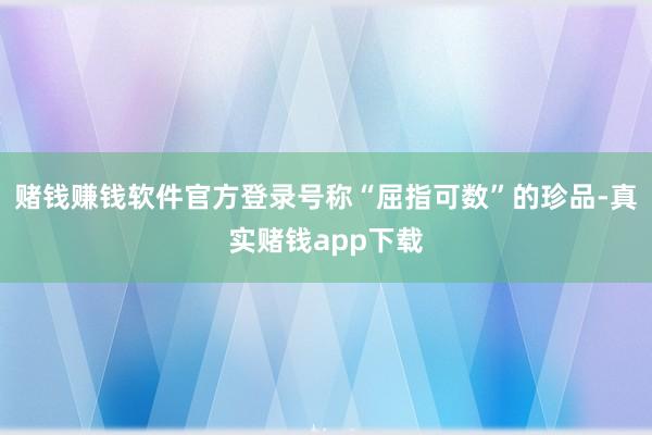赌钱赚钱软件官方登录号称“屈指可数”的珍品-真实赌钱app下载