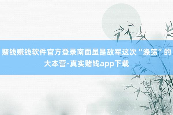 赌钱赚钱软件官方登录南面虽是敌军这次“涤荡”的大本营-真实赌钱app下载