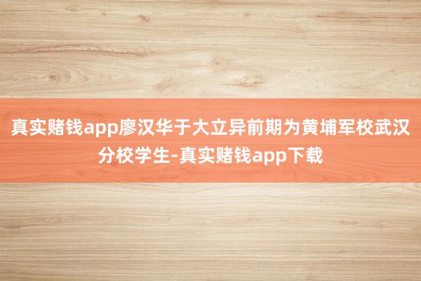 真实赌钱app廖汉华于大立异前期为黄埔军校武汉分校学生-真实赌钱app下载