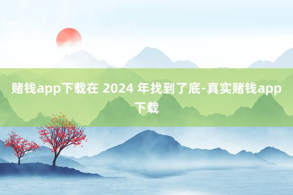 赌钱app下载在 2024 年找到了底-真实赌钱app下载