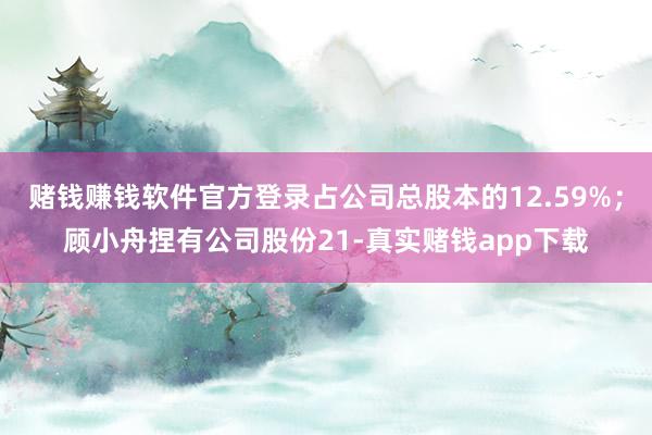赌钱赚钱软件官方登录占公司总股本的12.59%；顾小舟捏有公司股份21-真实赌钱app下载