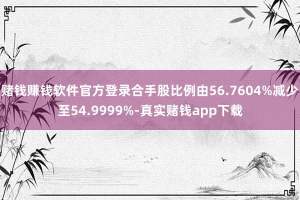 赌钱赚钱软件官方登录合手股比例由56.7604%减少至54.9999%-真实赌钱app下载