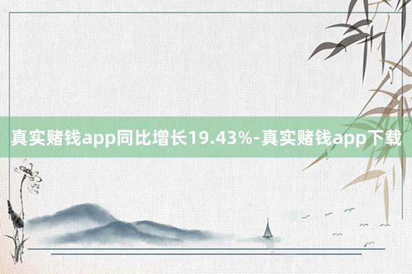 真实赌钱app同比增长19.43%-真实赌钱app下载