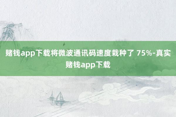 赌钱app下载将微波通讯码速度栽种了 75%-真实赌钱app下载