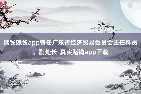 赌钱赚钱app曾任广东省经济贸易委员会主任科员、副处长-真实赌钱app下载