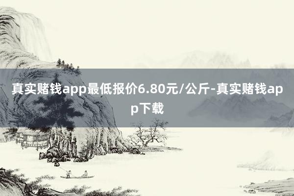 真实赌钱app最低报价6.80元/公斤-真实赌钱app下载