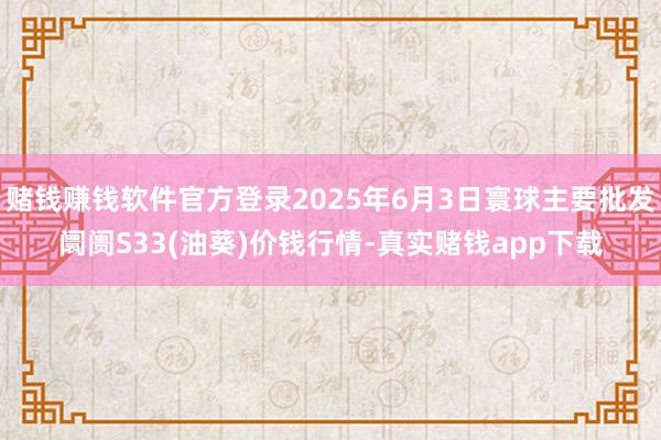 赌钱赚钱软件官方登录2025年6月3日寰球主要批发阛阓S33(油葵)价钱行情-真实赌钱app下载