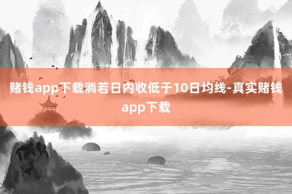 赌钱app下载淌若日内收低于10日均线-真实赌钱app下载