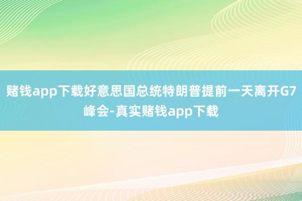 赌钱app下载好意思国总统特朗普提前一天离开G7峰会-真实赌钱app下载