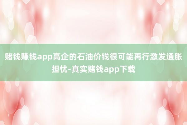 赌钱赚钱app高企的石油价钱很可能再行激发通胀担忧-真实赌钱app下载