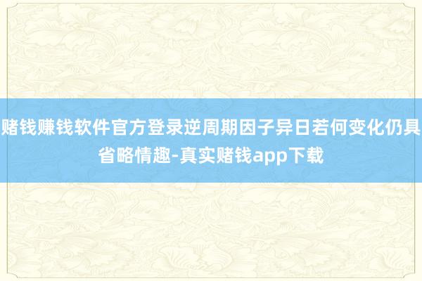 赌钱赚钱软件官方登录逆周期因子异日若何变化仍具省略情趣-真实赌钱app下载