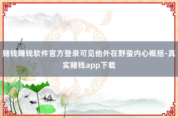 赌钱赚钱软件官方登录可见他外在野蛮内心概括-真实赌钱app下载