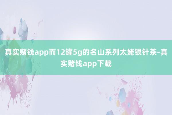 真实赌钱app而12罐5g的名山系列太姥银针茶-真实赌钱app下载
