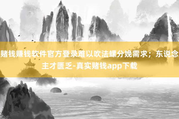 赌钱赚钱软件官方登录难以吹法螺分娩需求；东说念主才匮乏-真实赌钱app下载