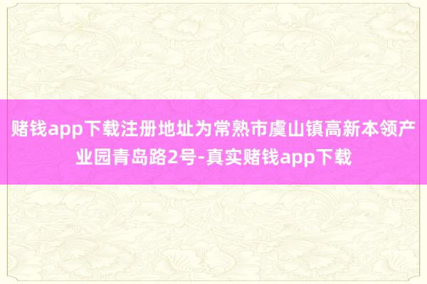 赌钱app下载注册地址为常熟市虞山镇高新本领产业园青岛路2号-真实赌钱app下载