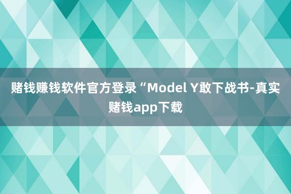 赌钱赚钱软件官方登录“Model Y敢下战书-真实赌钱app下载
