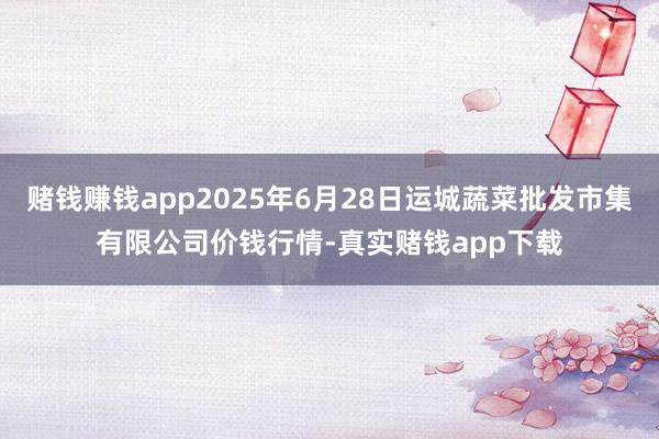 赌钱赚钱app2025年6月28日运城蔬菜批发市集有限公司价钱行情-真实赌钱app下载
