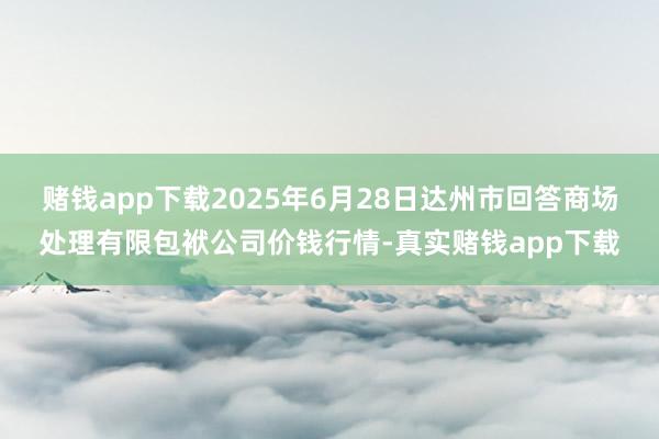 赌钱app下载2025年6月28日达州市回答商场处理有限包袱公司价钱行情-真实赌钱app下载