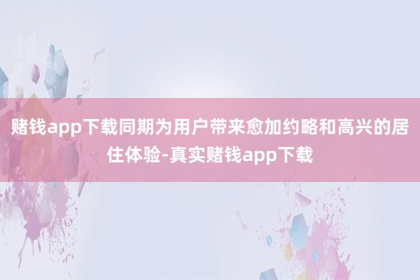 赌钱app下载同期为用户带来愈加约略和高兴的居住体验-真实赌钱app下载