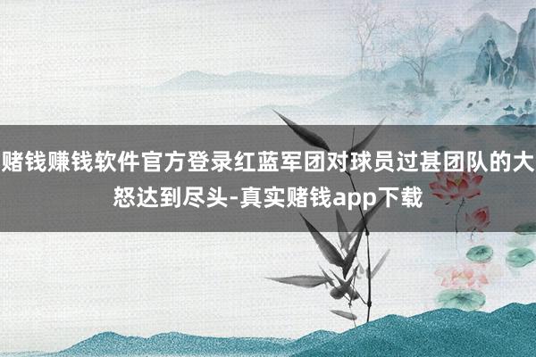 赌钱赚钱软件官方登录红蓝军团对球员过甚团队的大怒达到尽头-真实赌钱app下载