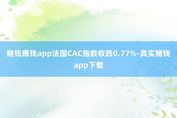 赌钱赚钱app法国CAC指数收跌0.77%-真实赌钱app下载