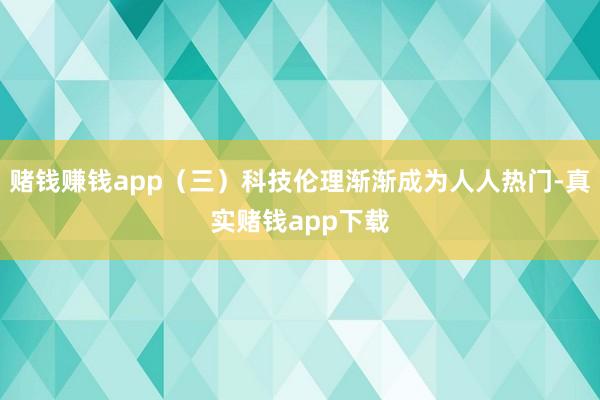 赌钱赚钱app（三）科技伦理渐渐成为人人热门-真实赌钱app下载
