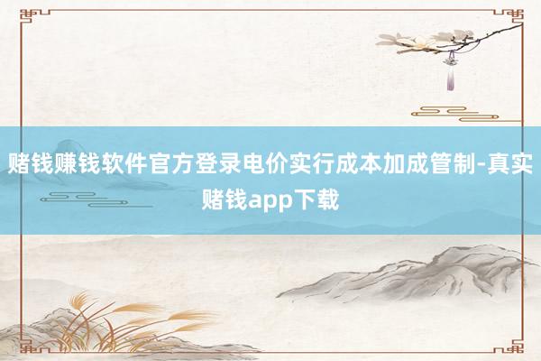赌钱赚钱软件官方登录电价实行成本加成管制-真实赌钱app下载