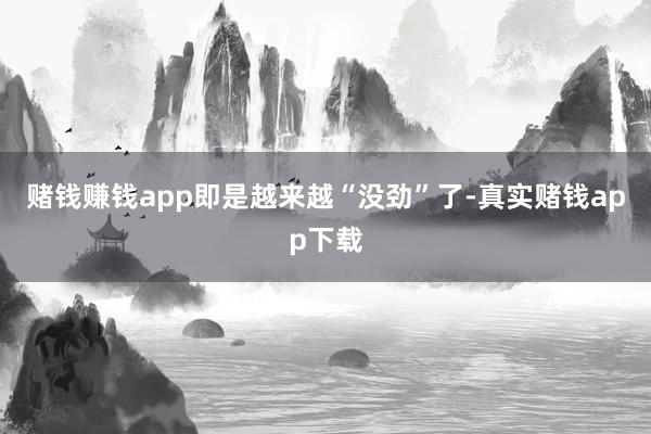 赌钱赚钱app即是越来越“没劲”了-真实赌钱app下载