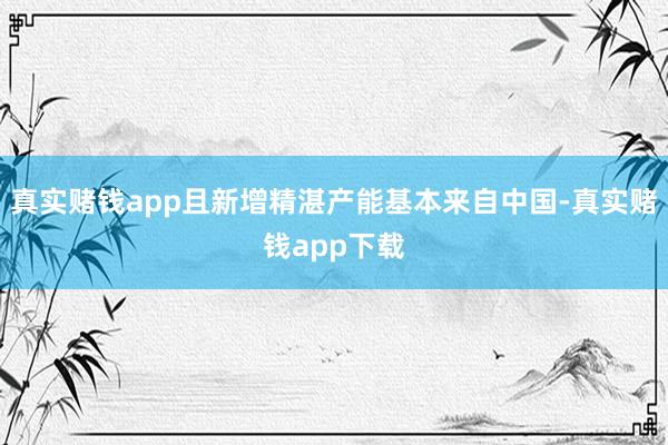 真实赌钱app且新增精湛产能基本来自中国-真实赌钱app下载