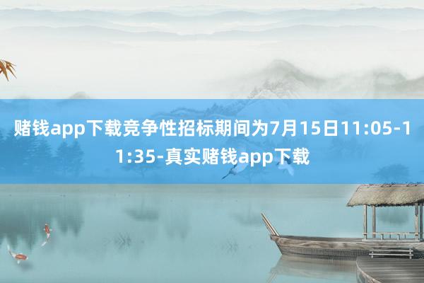 赌钱app下载竞争性招标期间为7月15日11:05-11:35-真实赌钱app下载