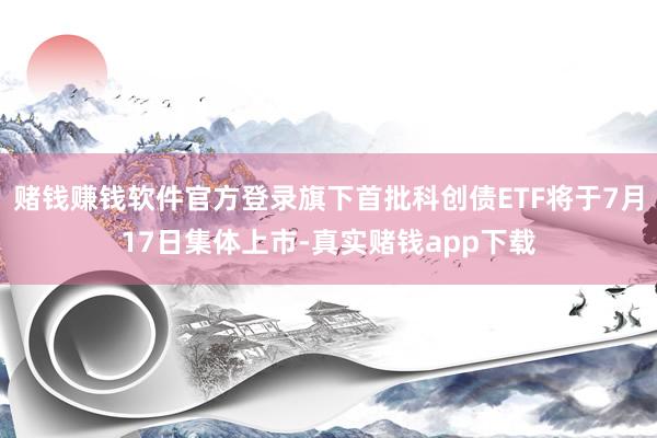 赌钱赚钱软件官方登录旗下首批科创债ETF将于7月17日集体上市-真实赌钱app下载