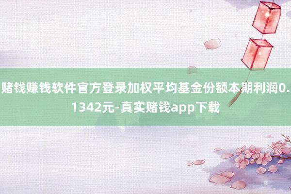 赌钱赚钱软件官方登录加权平均基金份额本期利润0.1342元-真实赌钱app下载