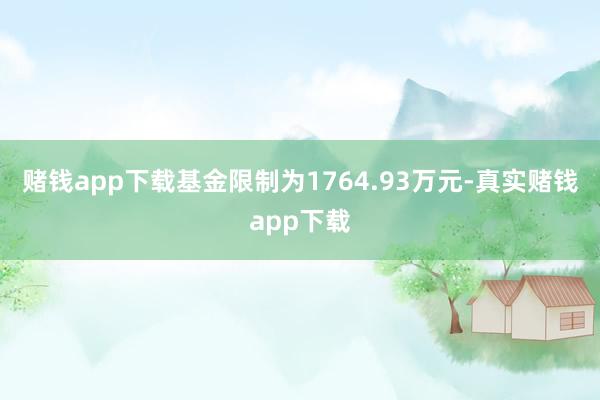 赌钱app下载基金限制为1764.93万元-真实赌钱app下载
