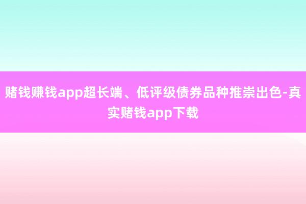 赌钱赚钱app超长端、低评级债券品种推崇出色-真实赌钱app下载