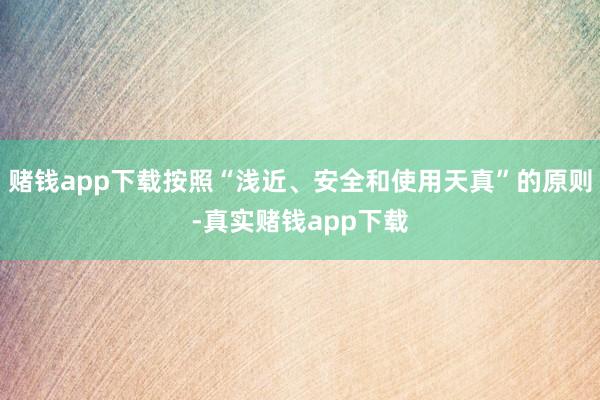 赌钱app下载按照“浅近、安全和使用天真”的原则-真实赌钱app下载