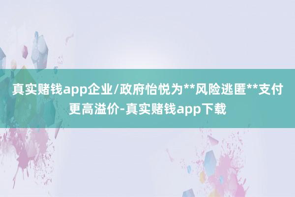 真实赌钱app企业/政府怡悦为**风险逃匿**支付更高溢价-真实赌钱app下载