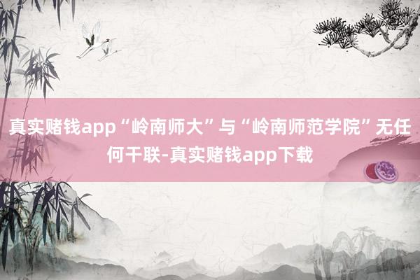 真实赌钱app“岭南师大”与“岭南师范学院”无任何干联-真实赌钱app下载
