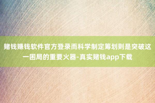 赌钱赚钱软件官方登录而科学制定筹划则是突破这一困局的重要火器-真实赌钱app下载