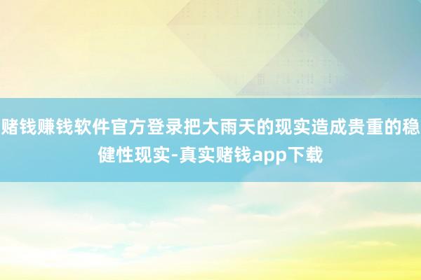 赌钱赚钱软件官方登录把大雨天的现实造成贵重的稳健性现实-真实赌钱app下载