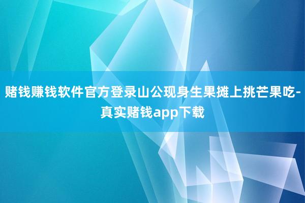 赌钱赚钱软件官方登录山公现身生果摊上挑芒果吃-真实赌钱app下载