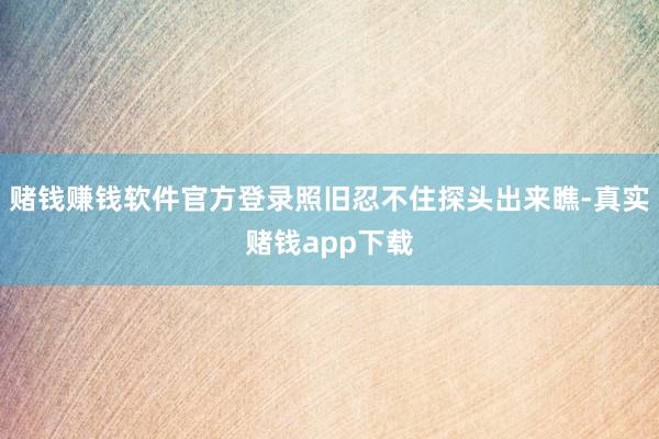 赌钱赚钱软件官方登录照旧忍不住探头出来瞧-真实赌钱app下载