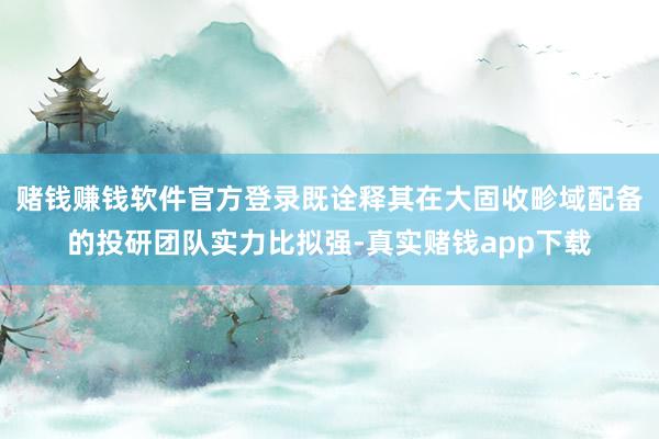 赌钱赚钱软件官方登录既诠释其在大固收畛域配备的投研团队实力比拟强-真实赌钱app下载