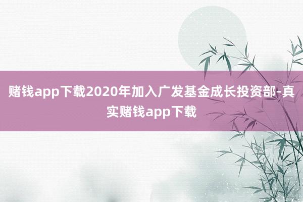 赌钱app下载2020年加入广发基金成长投资部-真实赌钱app下载