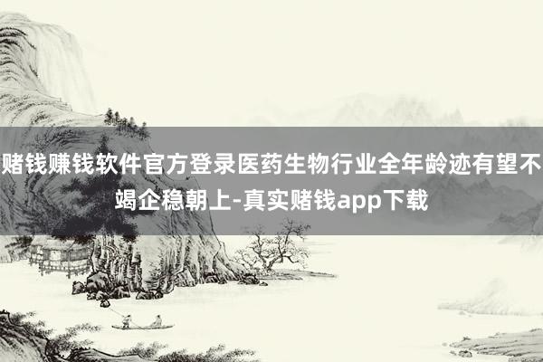 赌钱赚钱软件官方登录医药生物行业全年龄迹有望不竭企稳朝上-真实赌钱app下载