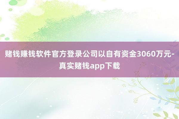 赌钱赚钱软件官方登录公司以自有资金3060万元-真实赌钱app下载