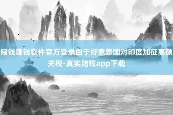 赌钱赚钱软件官方登录由于好意思国对印度加征高额关税-真实赌钱app下载