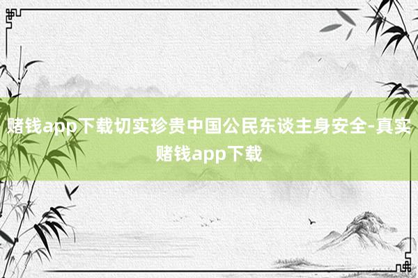 赌钱app下载切实珍贵中国公民东谈主身安全-真实赌钱app下载